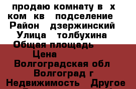 продаю комнату в 3х. ком. кв. (подселение) › Район ­ дзержинский › Улица ­ толбухина › Общая площадь ­ 14 › Цена ­ 650 000 - Волгоградская обл., Волгоград г. Недвижимость » Другое   . Волгоградская обл.,Волгоград г.